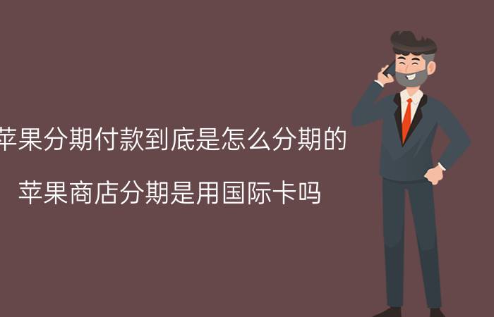 苹果分期付款到底是怎么分期的 苹果商店分期是用国际卡吗？